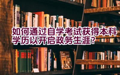 如何通过自学考试获得本科学历以开启政务生涯？插图