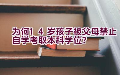 为何14岁孩子被父母禁止自学考取本科学位？插图