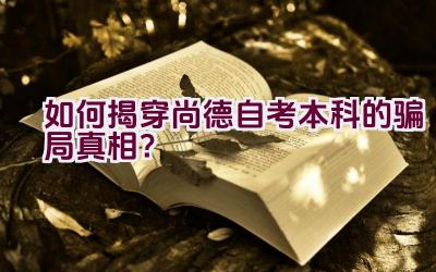 “如何揭穿尚德自考本科的骗局真相？”插图