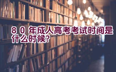 80年成人高考考试时间是什么时候？插图