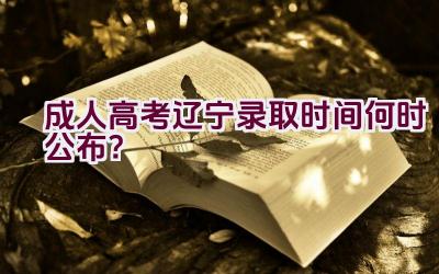 成人高考2023辽宁录取时间何时公布？插图