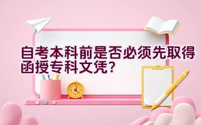 自考本科前是否必须先取得函授专科文凭？插图