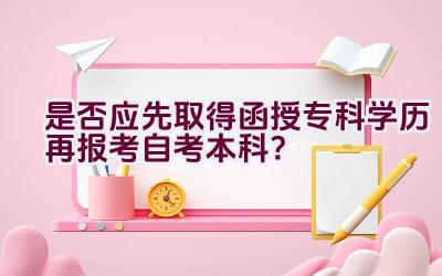 是否应先取得函授专科学历再报考自考本科？插图