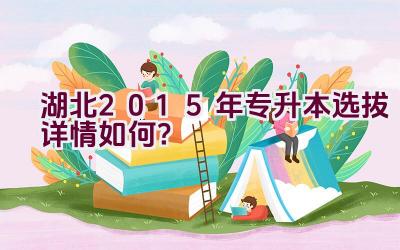 湖北2015年专升本选拔详情如何？插图