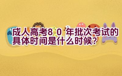 成人高考80年批次考试的具体时间是什么时候？插图