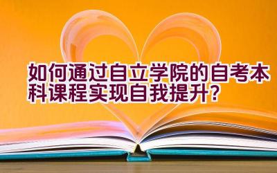 如何通过自立学院的自考本科课程实现自我提升？插图