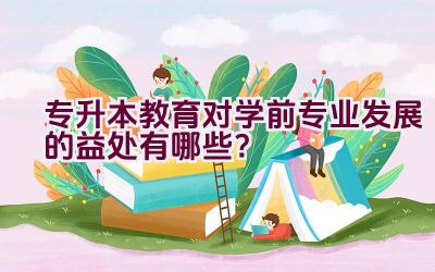 专升本教育对学前专业发展的益处有哪些？插图