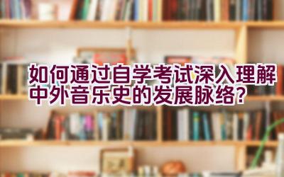 如何通过自学考试深入理解中外音乐史的发展脉络？插图