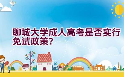 聊城大学成人高考是否实行免试政策？插图