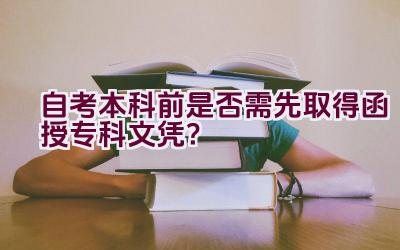 自考本科前是否需先取得函授专科文凭？插图