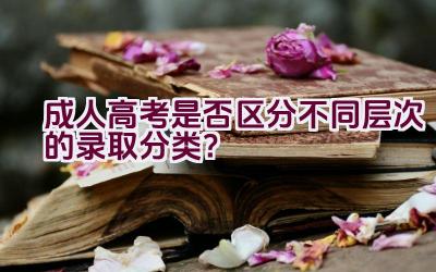 成人高考是否区分不同层次的录取分类？插图