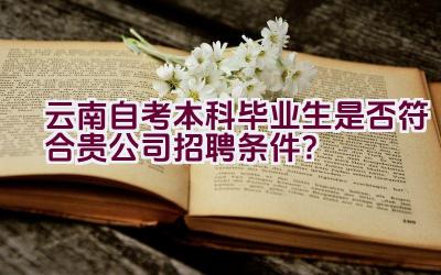 云南自考本科毕业生是否符合贵公司招聘条件？插图