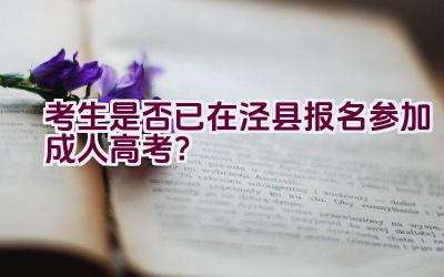 考生是否已在泾县报名参加成人高考？插图