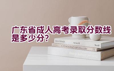 广东省成人高考录取分数线是多少分？插图