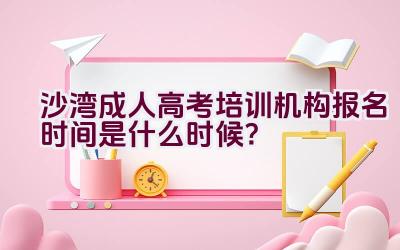 沙湾成人高考培训机构报名时间是什么时候？插图