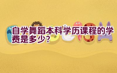 自学舞蹈本科学历课程的学费是多少？插图