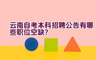 云南自考本科招聘公告有哪些职位空缺？插图