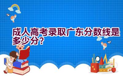 成人高考录取广东分数线是多少分？插图