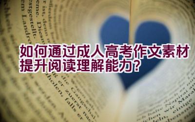 “如何通过成人高考作文素材提升阅读理解能力？”插图