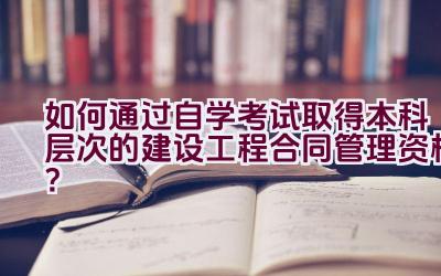 如何通过自学考试取得本科层次的建设工程合同管理资格？插图