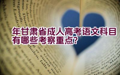 “2023年甘肃省成人高考语文科目有哪些考察重点？”插图