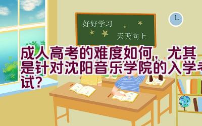 成人高考的难度如何，尤其是针对沈阳音乐学院的入学考试？插图