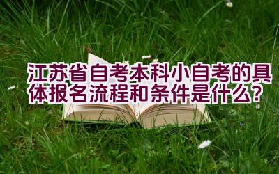 江苏省自考本科小自考的具体报名流程和条件是什么？插图