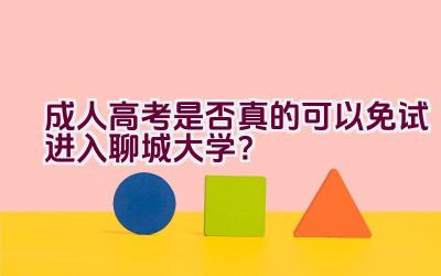 成人高考是否真的可以免试进入聊城大学？插图