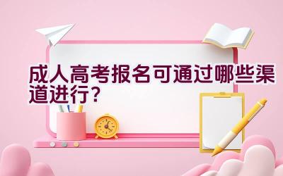 成人高考报名可通过哪些渠道进行？插图