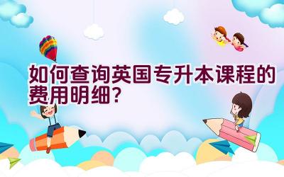 如何查询英国专升本课程的费用明细？插图