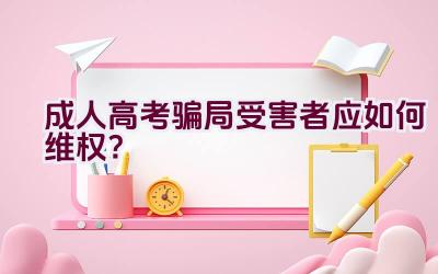 成人高考骗局受害者应如何维权？插图