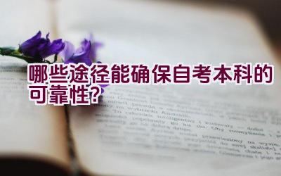 哪些途径能确保自考本科的可靠性？插图