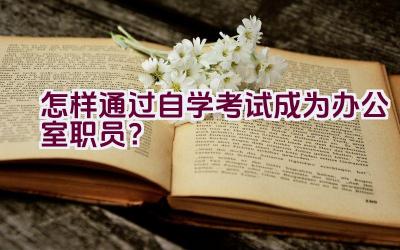 怎样通过自学考试成为办公室职员？插图