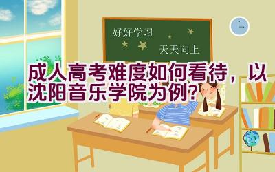 成人高考难度如何看待，以沈阳音乐学院为例？插图