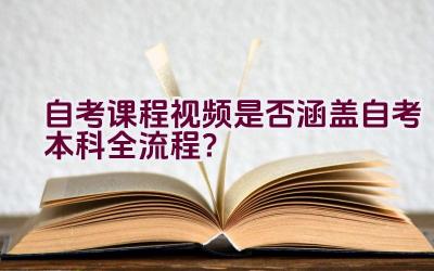 自考课程视频是否涵盖自考本科全流程？插图