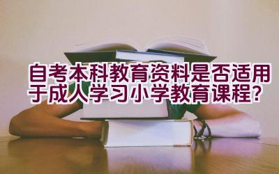 自考本科教育资料是否适用于成人学习小学教育课程？插图