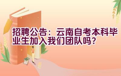 招聘公告：云南自考本科毕业生加入我们团队吗？插图