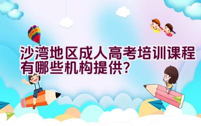 沙湾地区成人高考培训课程有哪些机构提供？插图