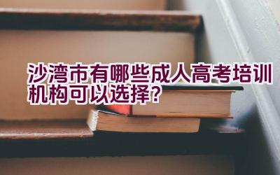 沙湾市有哪些成人高考培训机构可以选择？插图