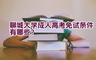 聊城大学成人高考免试条件有哪些？插图