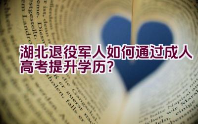 湖北退役军人如何通过成人高考提升学历？插图