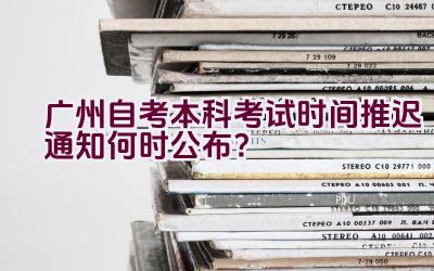 广州自考本科考试时间推迟通知何时公布？插图