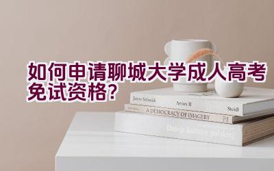 如何申请聊城大学成人高考免试资格？插图