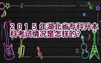 2015年湖北省专科升本科考试情况是怎样的？插图