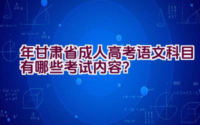 2023年甘肃省成人高考语文科目有哪些考试内容？插图