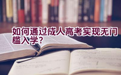 如何通过成人高考实现无门槛入学？插图