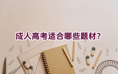 成人高考适合哪些题材？插图