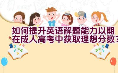 如何提升英语解题能力以期在成人高考中获取理想分数？插图