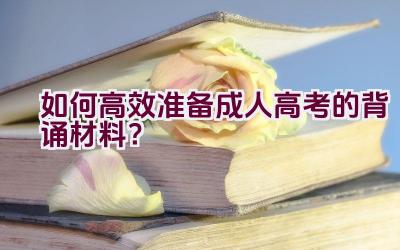 如何高效准备成人高考的背诵材料？插图