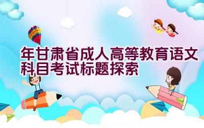 2023年甘肃省成人高等教育语文科目考试标题探索插图